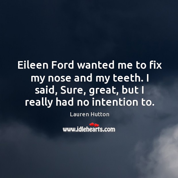 Eileen ford wanted me to fix my nose and my teeth. I said, sure, great, but I really had no intention to. Lauren Hutton Picture Quote