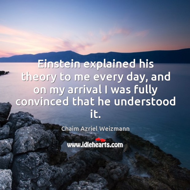 Einstein explained his theory to me every day, and on my arrival I was fully convinced that he understood it. Chaim Azriel Weizmann Picture Quote