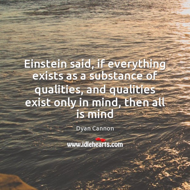 Einstein said, if everything exists as a substance of qualities, and qualities Dyan Cannon Picture Quote