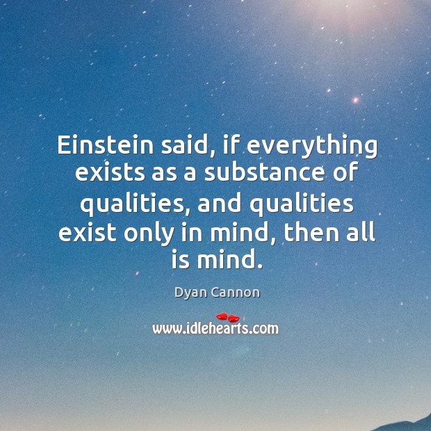 Einstein said, if everything exists as a substance of qualities, and qualities exist only in mind, then all is mind. Dyan Cannon Picture Quote