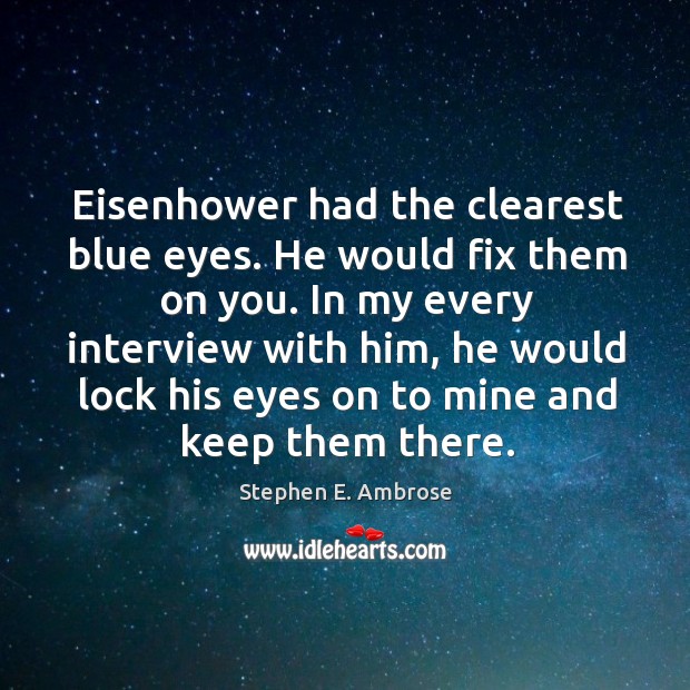 Eisenhower had the clearest blue eyes. He would fix them on you. Stephen E. Ambrose Picture Quote