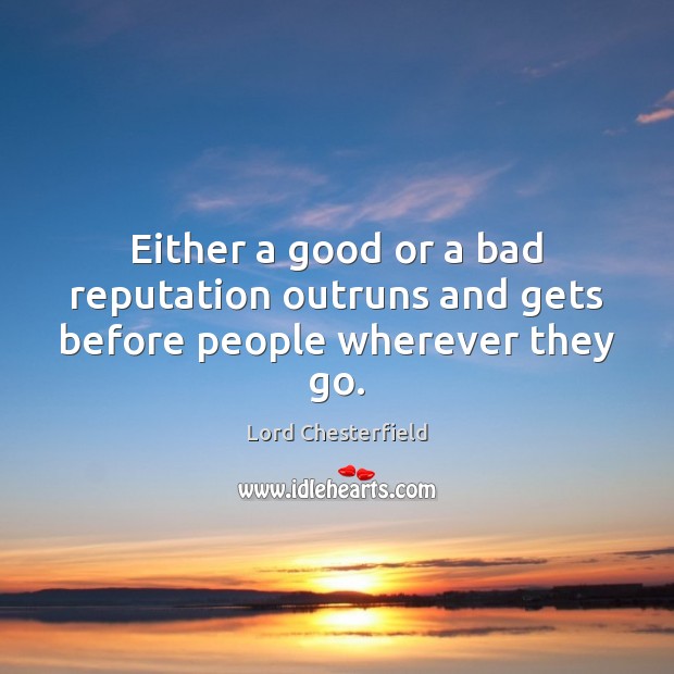Either a good or a bad reputation outruns and gets before people wherever they go. Lord Chesterfield Picture Quote