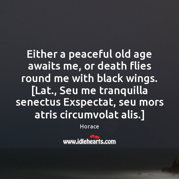 Either a peaceful old age awaits me, or death flies round me Horace Picture Quote