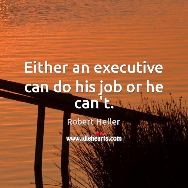 Either an executive can do his job or he can’t. Robert Heller Picture Quote