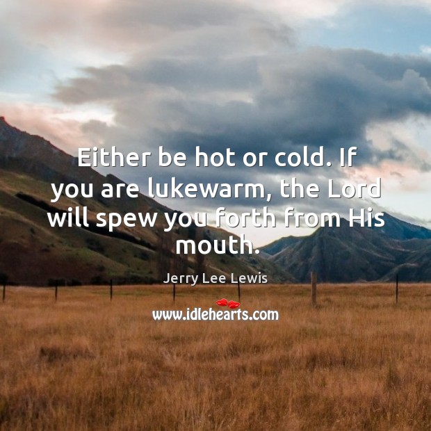 Either be hot or cold. If you are lukewarm, the lord will spew you forth from his mouth. Jerry Lee Lewis Picture Quote