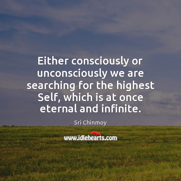 Either consciously or unconsciously we are searching for the highest Self, which Sri Chinmoy Picture Quote
