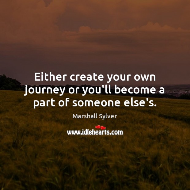 Either create your own journey or you’ll become a part of someone else’s. Image