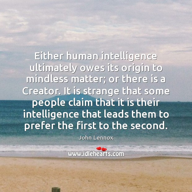 Either human intelligence ultimately owes its origin to mindless matter; or there John Lennox Picture Quote