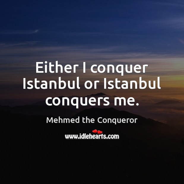 Either I conquer Istanbul or Istanbul conquers me. Mehmed the Conqueror Picture Quote