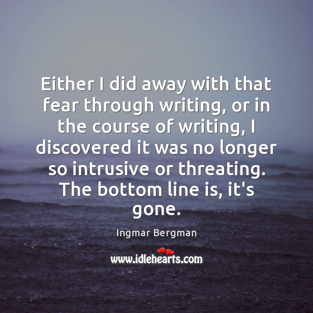 Either I did away with that fear through writing, or in the Image
