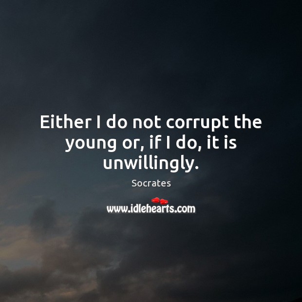 Either I do not corrupt the young or, if I do, it is unwillingly. Socrates Picture Quote