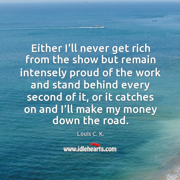 Either I’ll never get rich from the show but remain intensely proud Louis C. K. Picture Quote