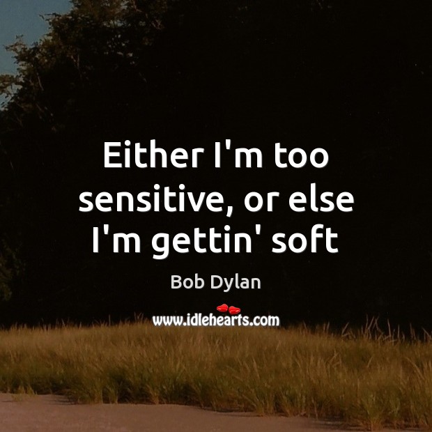 Either I’m too sensitive, or else I’m gettin’ soft Bob Dylan Picture Quote
