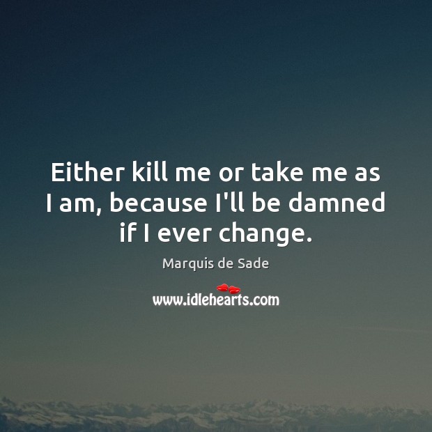 Either kill me or take me as I am, because I’ll be damned if I ever change. Marquis de Sade Picture Quote