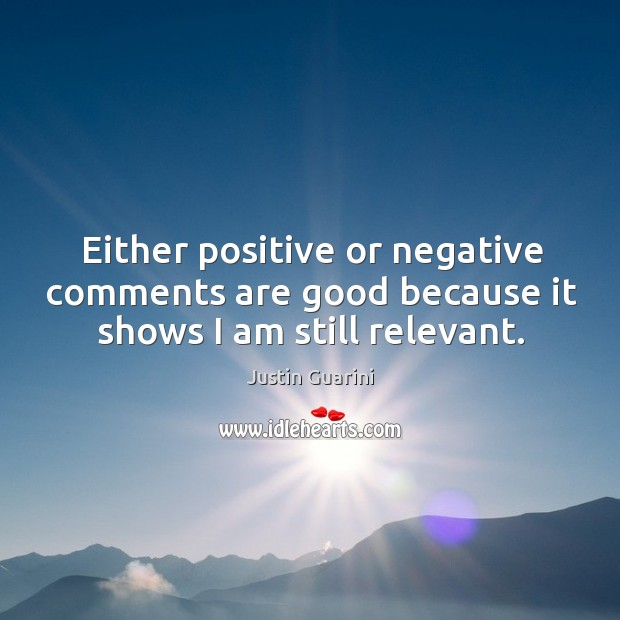 Either positive or negative comments are good because it shows I am still relevant. Image