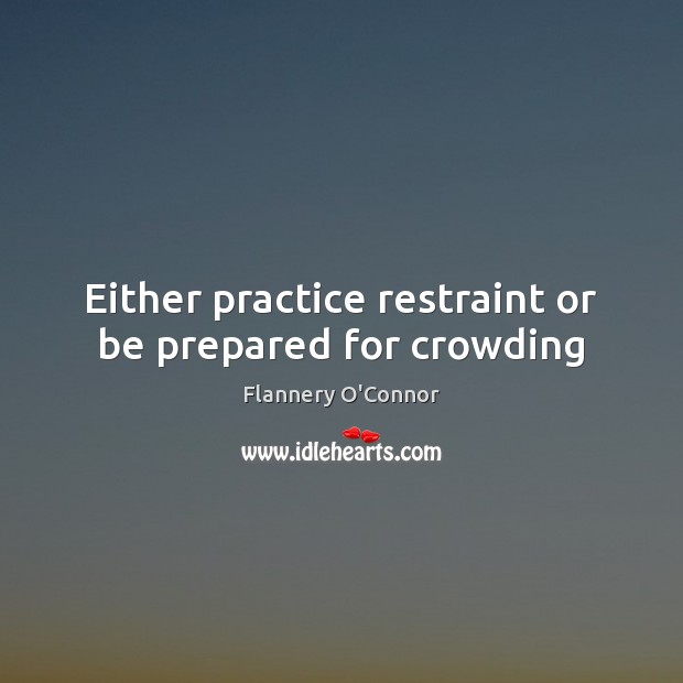 Either practice restraint or be prepared for crowding 