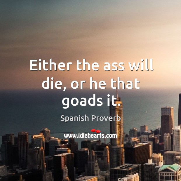 Either the ass will die, or he that goads it. Image