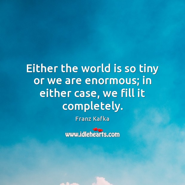 Either the world is so tiny or we are enormous; in either case, we fill it completely. Image