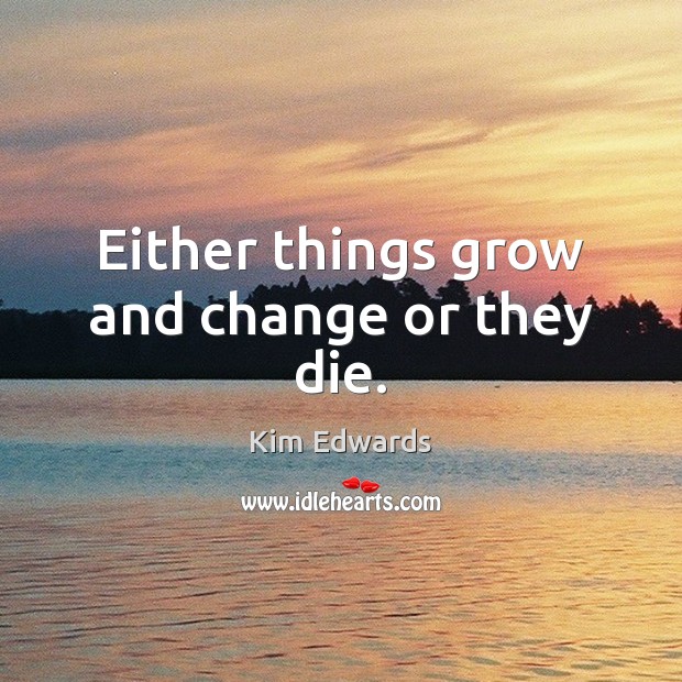 Either things grow and change or they die. Kim Edwards Picture Quote