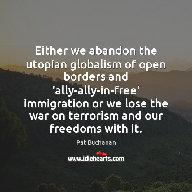 Either we abandon the utopian globalism of open borders and ‘ally-ally-in-free’ immigration Pat Buchanan Picture Quote