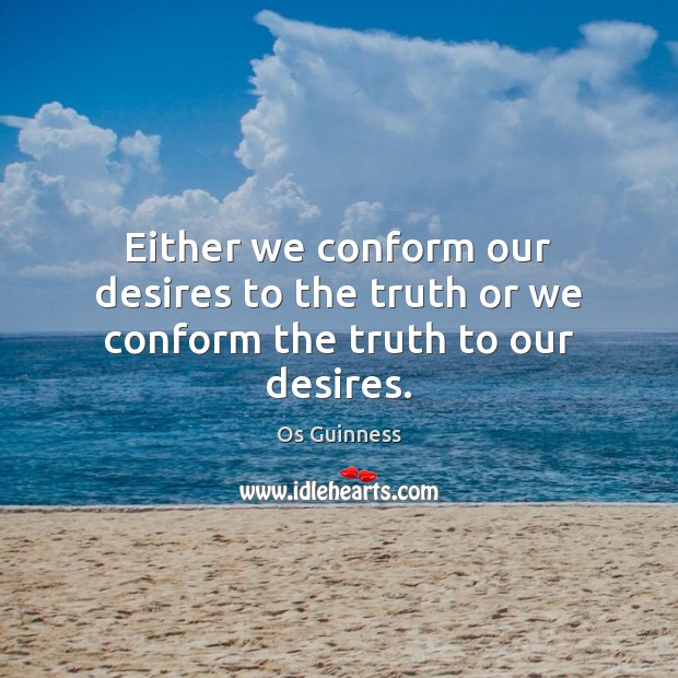 Either we conform our desires to the truth or we conform the truth to our desires. Os Guinness Picture Quote