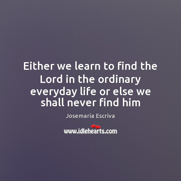 Either we learn to find the Lord in the ordinary everyday life Josemaria Escriva Picture Quote