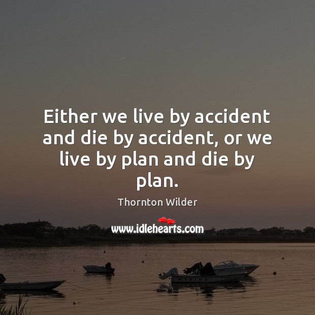 Either we live by accident and die by accident, or we live by plan and die by plan. Thornton Wilder Picture Quote