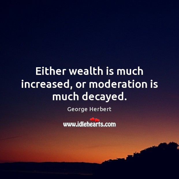 Either wealth is much increased, or moderation is much decayed. Wealth Quotes Image