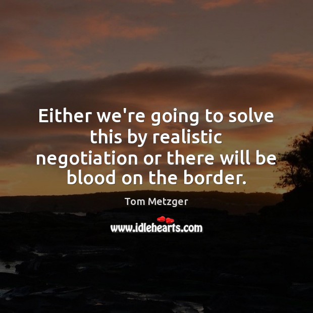 Either we’re going to solve this by realistic negotiation or there will Tom Metzger Picture Quote