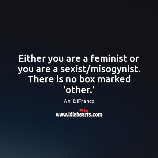 Either you are a feminist or you are a sexist/misogynist. There is no box marked ‘other.’ Ani DiFranco Picture Quote