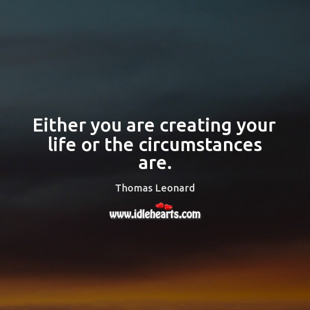 Either you are creating your life or the circumstances are. Thomas Leonard Picture Quote