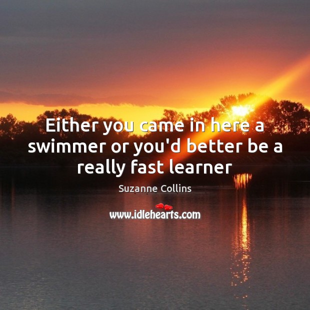 Either you came in here a swimmer or you’d better be a really fast learner Suzanne Collins Picture Quote