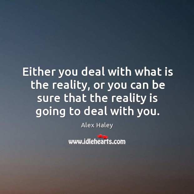 Either you deal with what is the reality, or you can be sure that the reality is going to deal with you. Alex Haley Picture Quote