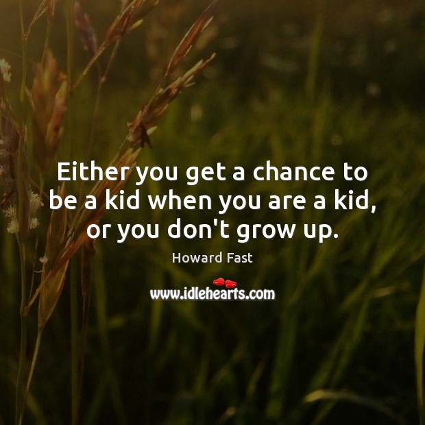 Either you get a chance to be a kid when you are a kid, or you don’t grow up. Image