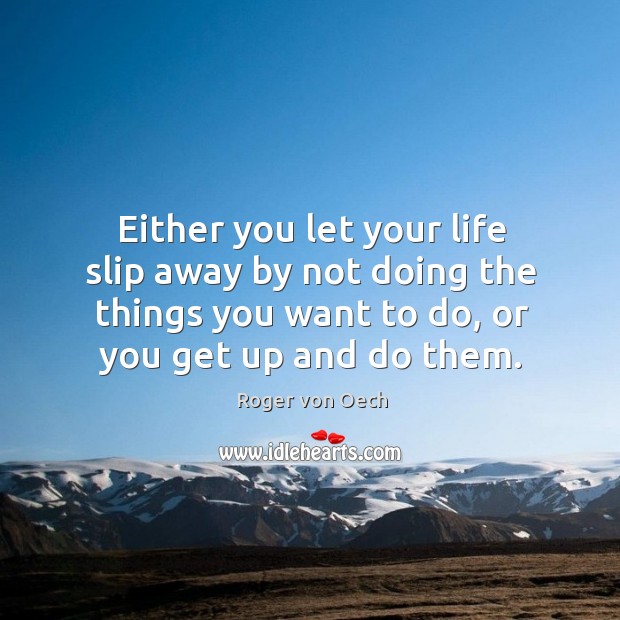 Either you let your life slip away by not doing the things you want to do, or you get up and do them. Roger von Oech Picture Quote
