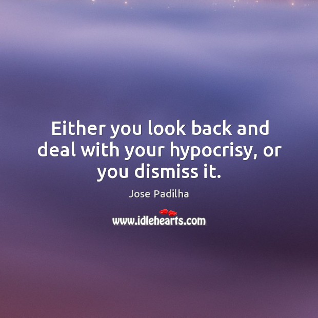 Either you look back and deal with your hypocrisy, or you dismiss it. Jose Padilha Picture Quote