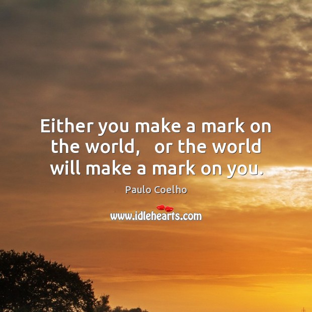 Either you make a mark on the world,   or the world will make a mark on you. Paulo Coelho Picture Quote
