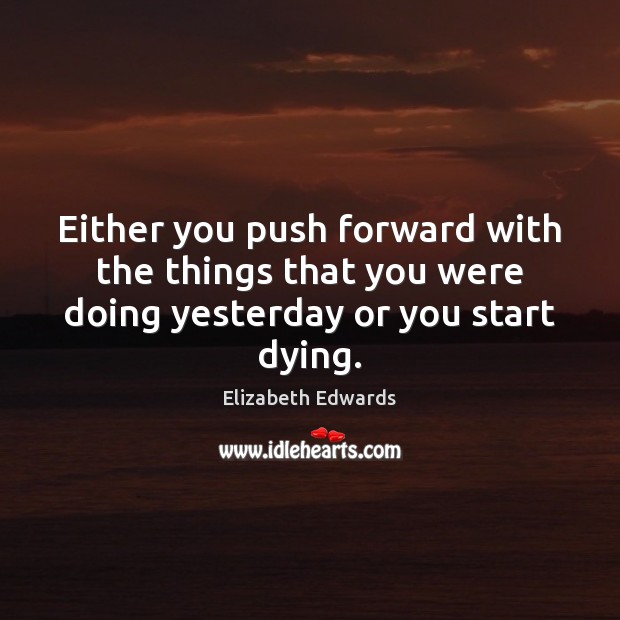 Either you push forward with the things that you were doing yesterday or you start dying. Elizabeth Edwards Picture Quote