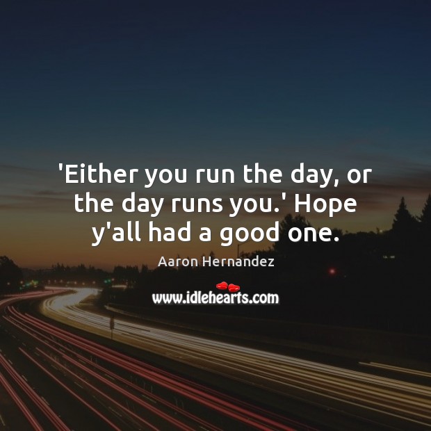 ‘Either you run the day, or the day runs you.’ Hope y’all had a good one. Aaron Hernandez Picture Quote