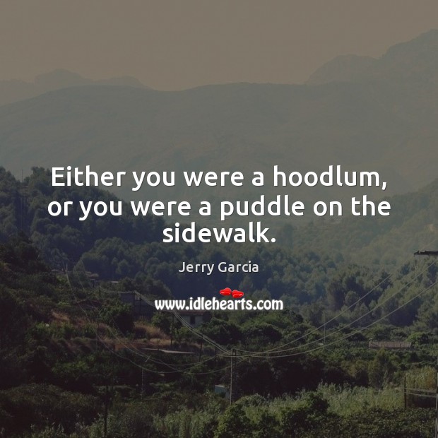 Either you were a hoodlum, or you were a puddle on the sidewalk. Jerry Garcia Picture Quote