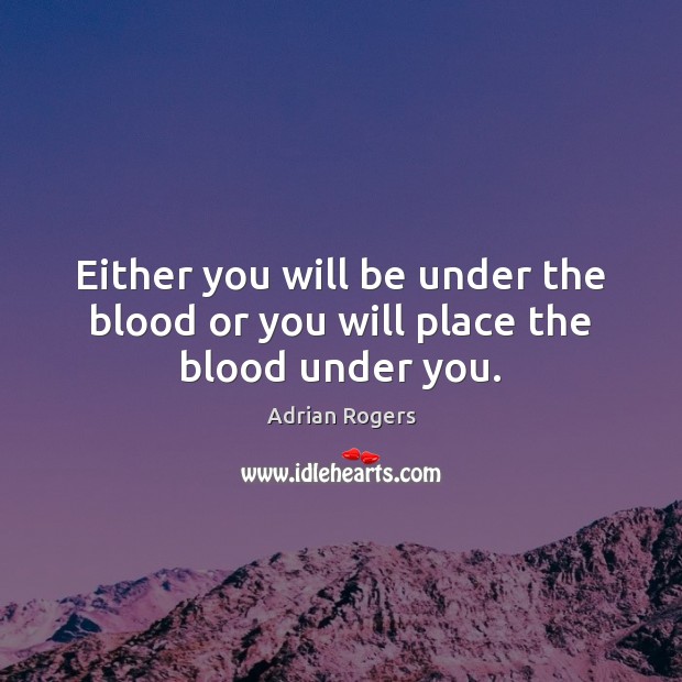 Either you will be under the blood or you will place the blood under you. Image