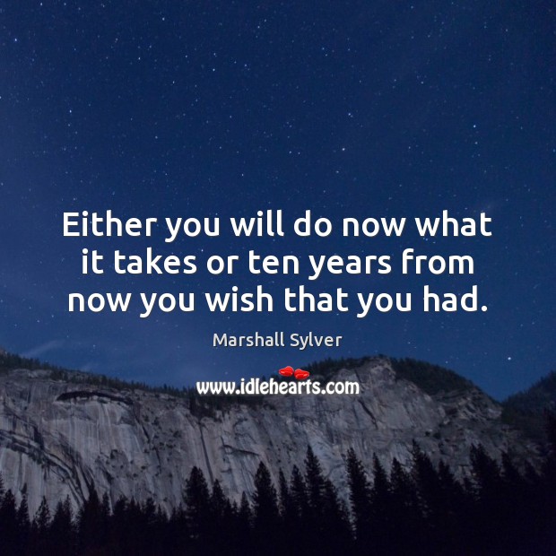 Either you will do now what it takes or ten years from now you wish that you had. Image