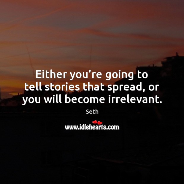 Either you’re going to tell stories that spread, or you will become irrelevant. Seth Picture Quote