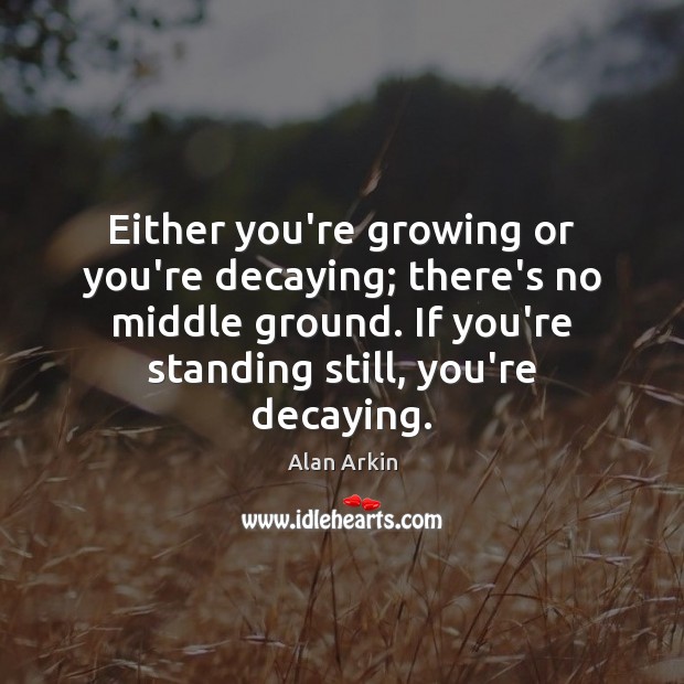 Either you’re growing or you’re decaying; there’s no middle ground. If you’re Alan Arkin Picture Quote