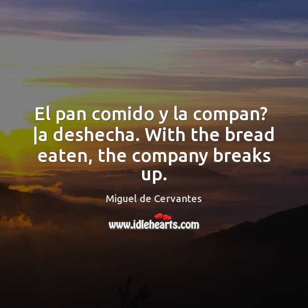 El pan comido y la compan?  |a deshecha. With the bread eaten, the company breaks up. Miguel de Cervantes Picture Quote