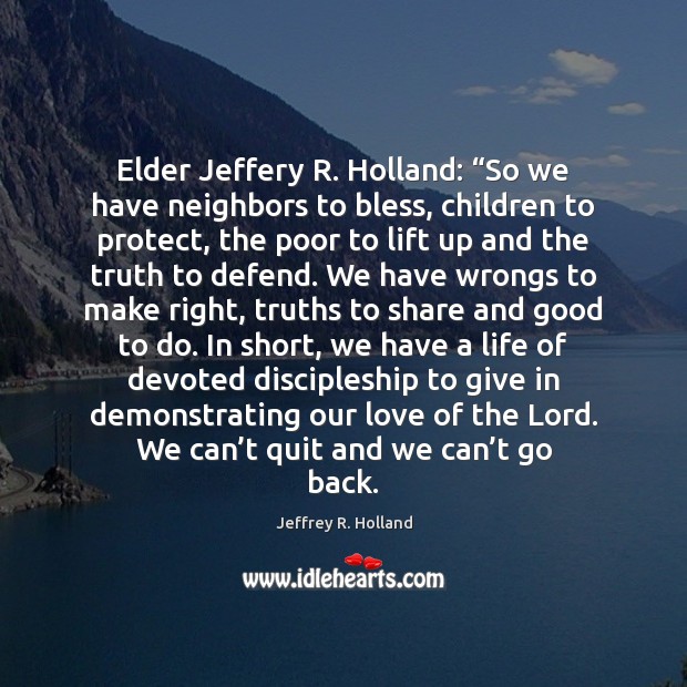 Elder Jeffery R. Holland: “So we have neighbors to bless, children to Jeffrey R. Holland Picture Quote