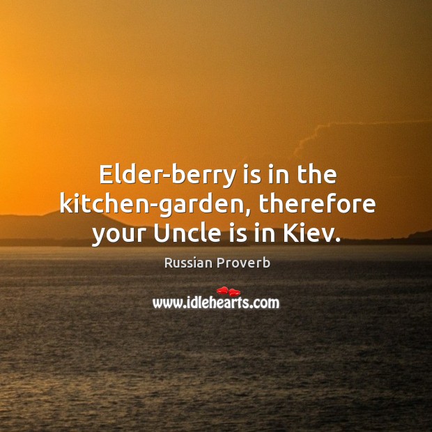 Elder-berry is in the kitchen-garden, therefore your uncle is in kiev. Russian Proverbs Image
