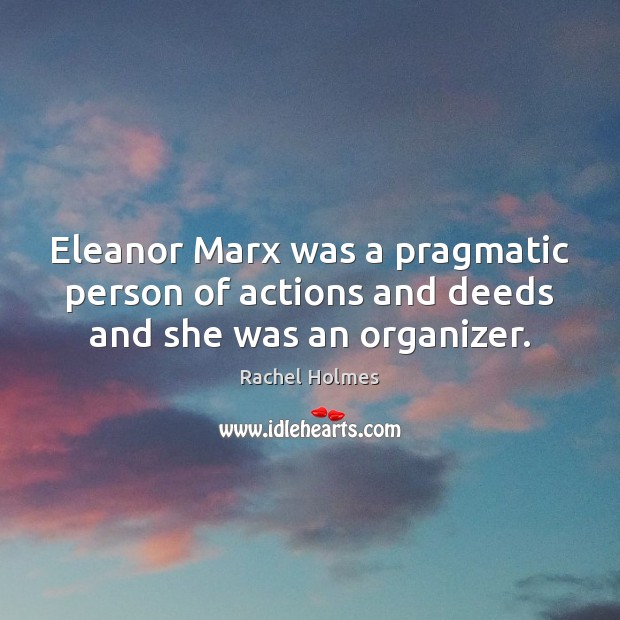Eleanor Marx was a pragmatic person of actions and deeds and she was an organizer. Rachel Holmes Picture Quote
