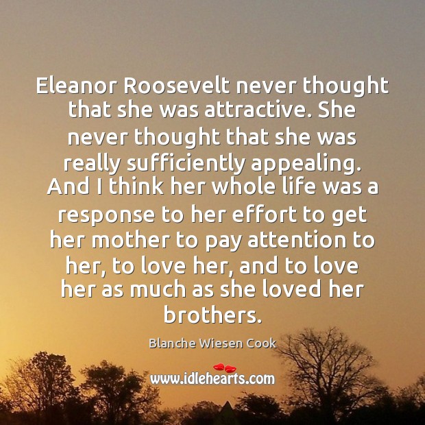 Eleanor Roosevelt never thought that she was attractive. She never thought that Blanche Wiesen Cook Picture Quote