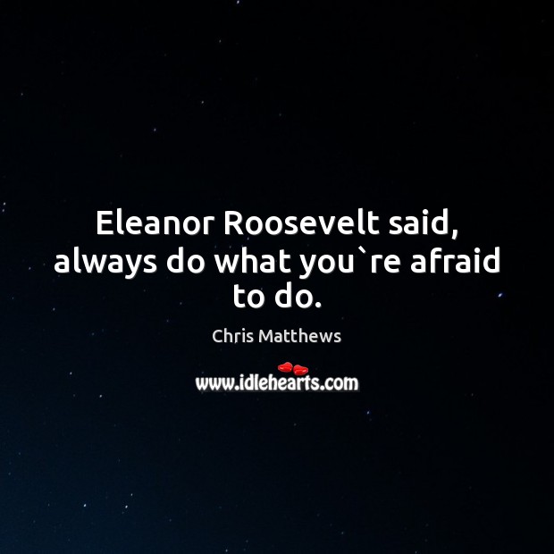Eleanor Roosevelt said, always do what you`re afraid to do. Chris Matthews Picture Quote